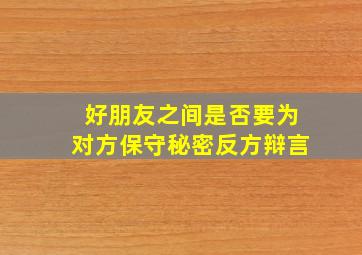 好朋友之间是否要为对方保守秘密反方辩言