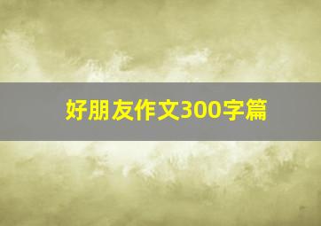 好朋友作文300字篇