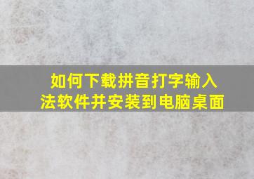 如何下载拼音打字输入法软件并安装到电脑桌面