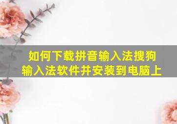 如何下载拼音输入法搜狗输入法软件并安装到电脑上