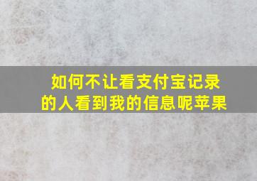 如何不让看支付宝记录的人看到我的信息呢苹果