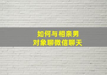 如何与相亲男对象聊微信聊天