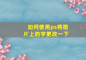 如何使用ps将图片上的字更改一下