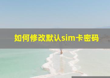 如何修改默认sim卡密码