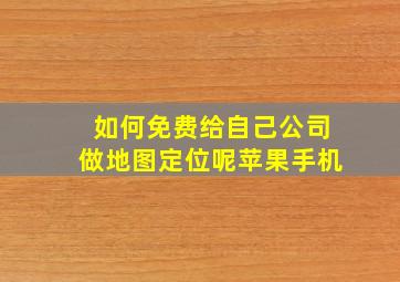 如何免费给自己公司做地图定位呢苹果手机