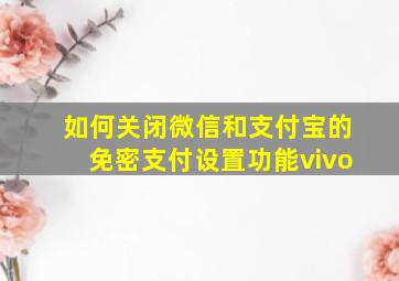 如何关闭微信和支付宝的免密支付设置功能vivo