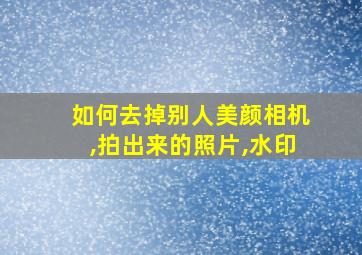 如何去掉别人美颜相机,拍出来的照片,水印