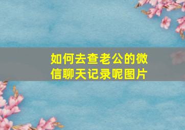 如何去查老公的微信聊天记录呢图片