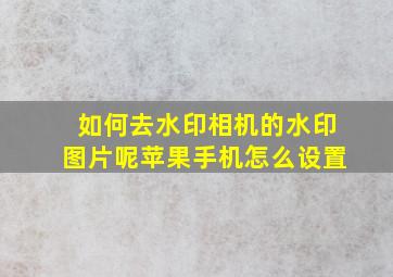 如何去水印相机的水印图片呢苹果手机怎么设置