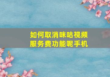 如何取消咪咕视频服务费功能呢手机