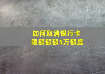 如何取消银行卡限额额额5万额度