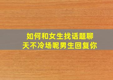 如何和女生找话题聊天不冷场呢男生回复你