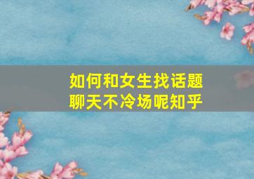 如何和女生找话题聊天不冷场呢知乎