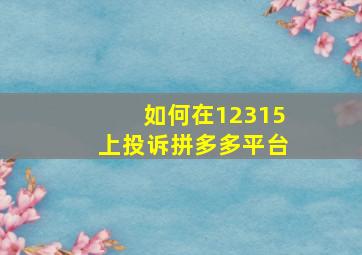 如何在12315上投诉拼多多平台