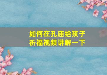 如何在孔庙给孩子祈福视频讲解一下