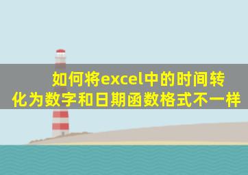 如何将excel中的时间转化为数字和日期函数格式不一样