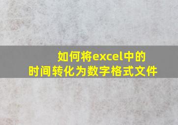 如何将excel中的时间转化为数字格式文件