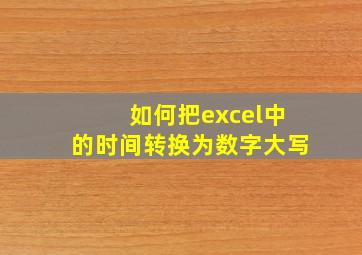 如何把excel中的时间转换为数字大写