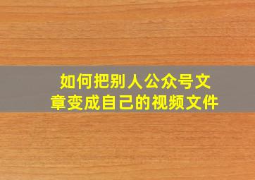 如何把别人公众号文章变成自己的视频文件