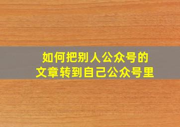 如何把别人公众号的文章转到自己公众号里