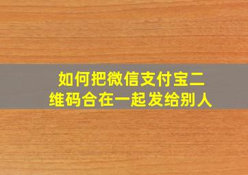 如何把微信支付宝二维码合在一起发给别人