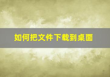 如何把文件下载到桌面