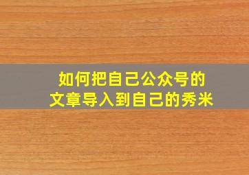 如何把自己公众号的文章导入到自己的秀米