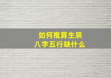 如何推算生辰八字五行缺什么