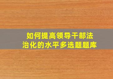 如何提高领导干部法治化的水平多选题题库