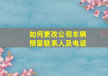 如何更改公司车辆预留联系人及电话