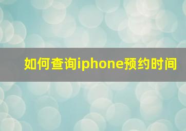 如何查询iphone预约时间