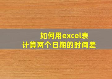 如何用excel表计算两个日期的时间差