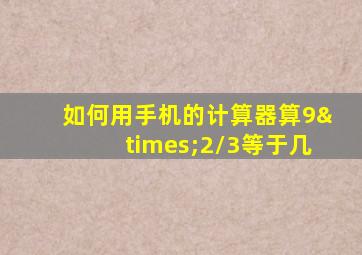 如何用手机的计算器算9×2/3等于几