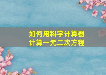 如何用科学计算器计算一元二次方程