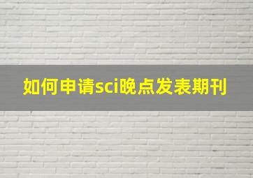 如何申请sci晚点发表期刊