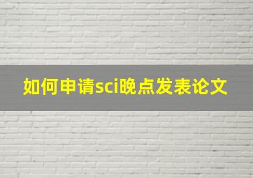 如何申请sci晚点发表论文