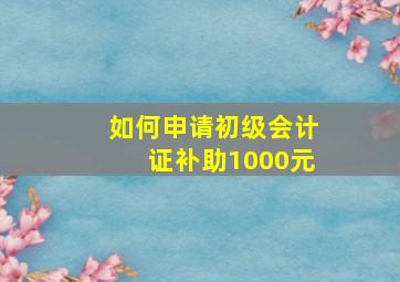 如何申请初级会计证补助1000元