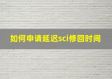 如何申请延迟sci修回时间