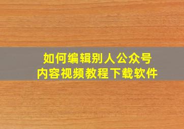 如何编辑别人公众号内容视频教程下载软件