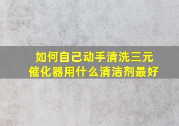 如何自己动手清洗三元催化器用什么清洁剂最好