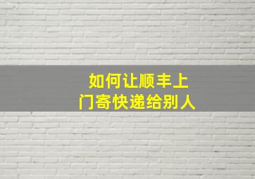 如何让顺丰上门寄快递给别人