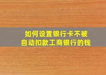 如何设置银行卡不被自动扣款工商银行的钱