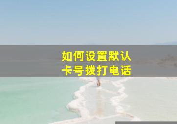 如何设置默认卡号拨打电话