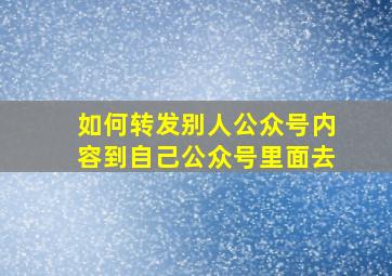 如何转发别人公众号内容到自己公众号里面去