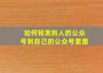 如何转发别人的公众号到自己的公众号里面