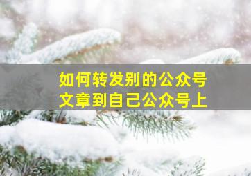 如何转发别的公众号文章到自己公众号上