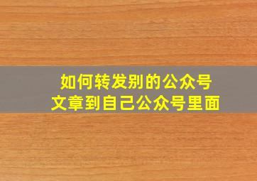 如何转发别的公众号文章到自己公众号里面