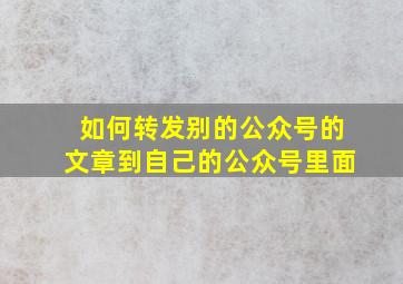 如何转发别的公众号的文章到自己的公众号里面