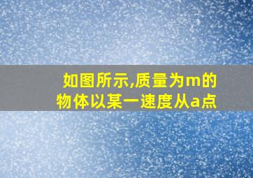 如图所示,质量为m的物体以某一速度从a点