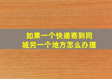 如果一个快递寄到同城另一个地方怎么办理